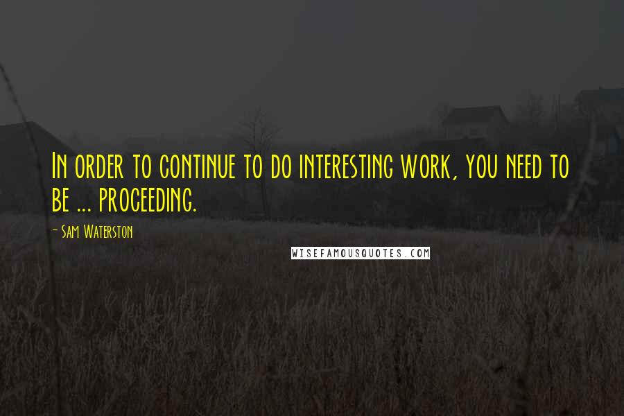 Sam Waterston Quotes: In order to continue to do interesting work, you need to be ... proceeding.