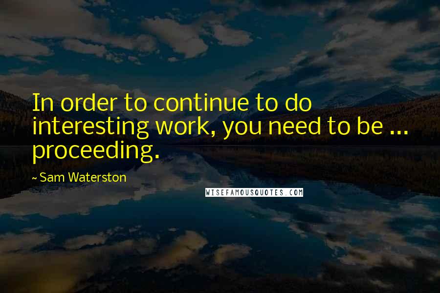 Sam Waterston Quotes: In order to continue to do interesting work, you need to be ... proceeding.