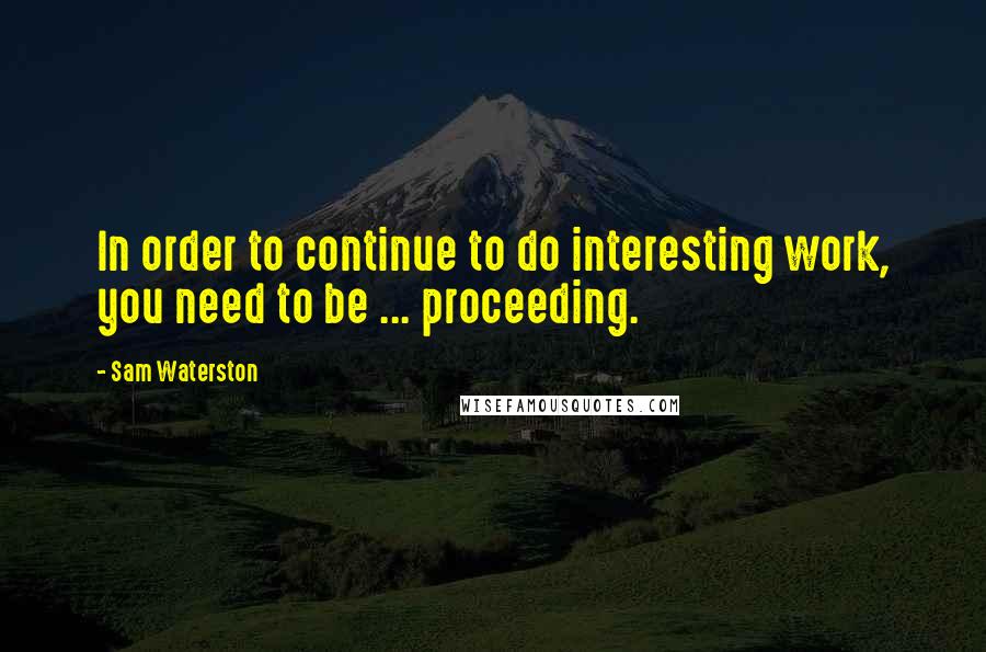 Sam Waterston Quotes: In order to continue to do interesting work, you need to be ... proceeding.