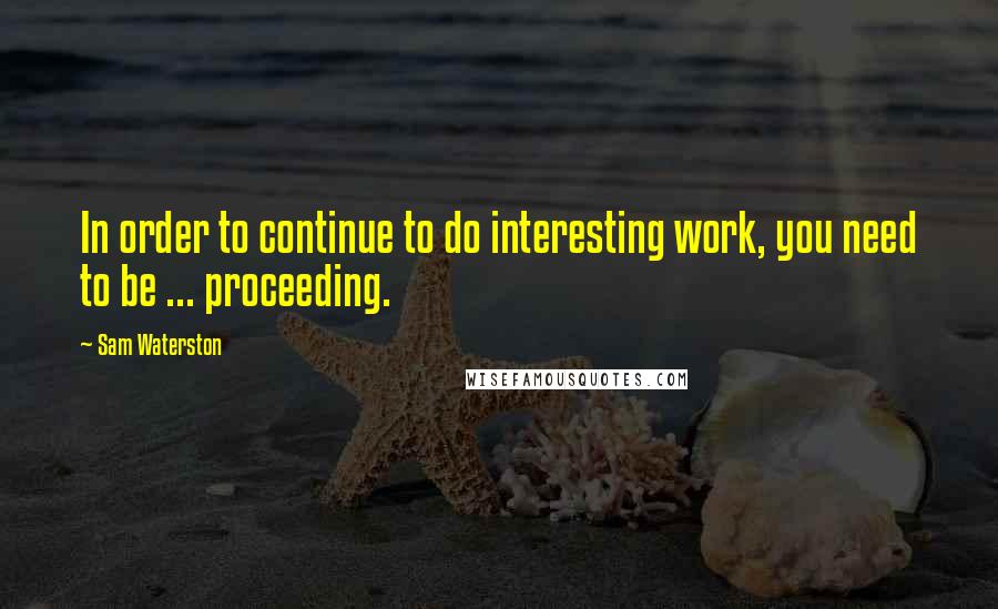 Sam Waterston Quotes: In order to continue to do interesting work, you need to be ... proceeding.