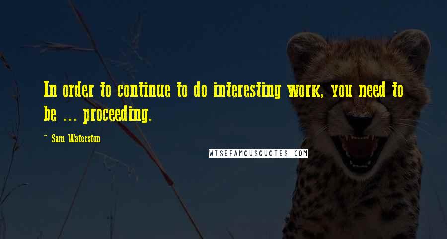 Sam Waterston Quotes: In order to continue to do interesting work, you need to be ... proceeding.