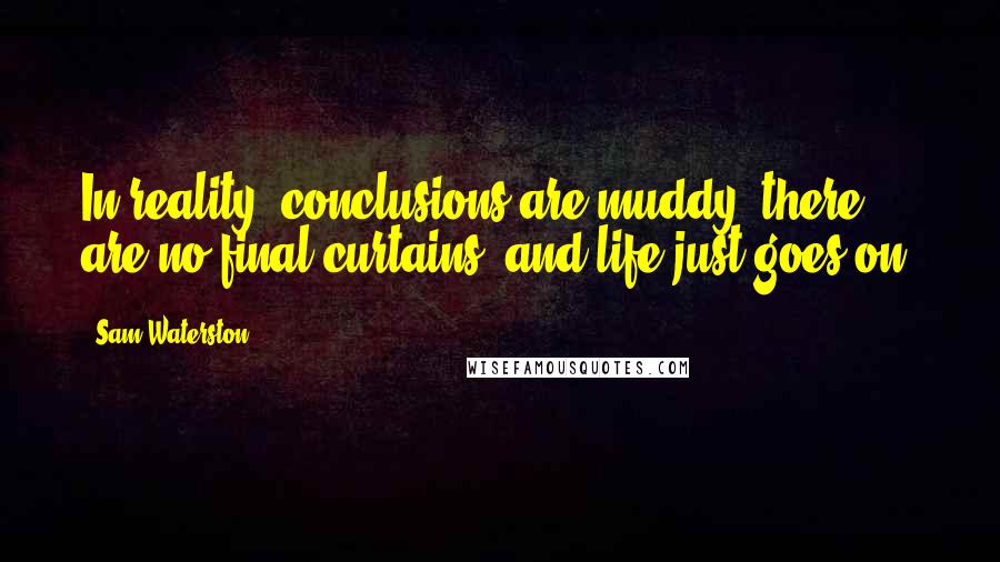 Sam Waterston Quotes: In reality, conclusions are muddy, there are no final curtains, and life just goes on.