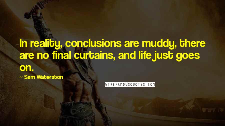 Sam Waterston Quotes: In reality, conclusions are muddy, there are no final curtains, and life just goes on.