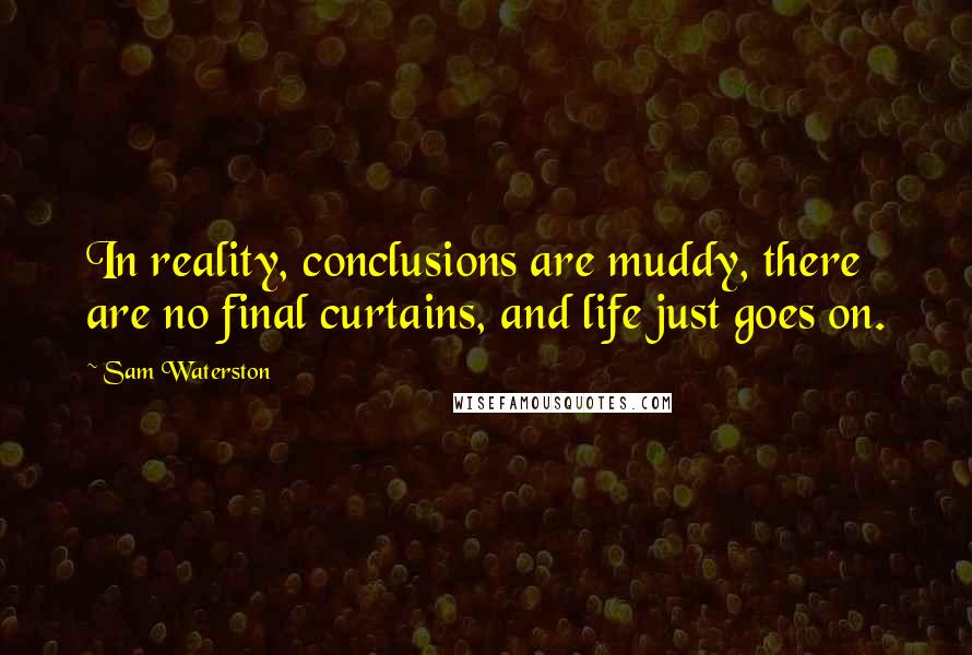 Sam Waterston Quotes: In reality, conclusions are muddy, there are no final curtains, and life just goes on.