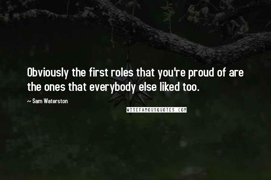 Sam Waterston Quotes: Obviously the first roles that you're proud of are the ones that everybody else liked too.