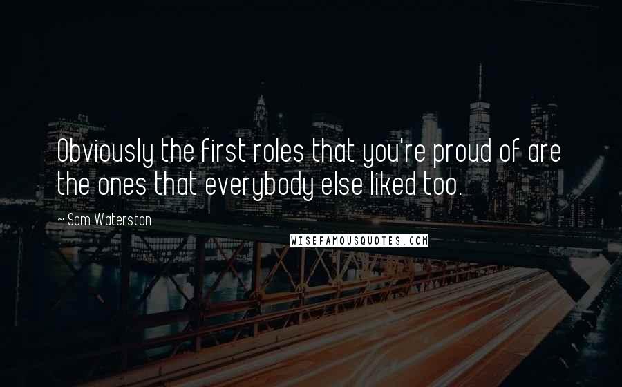 Sam Waterston Quotes: Obviously the first roles that you're proud of are the ones that everybody else liked too.