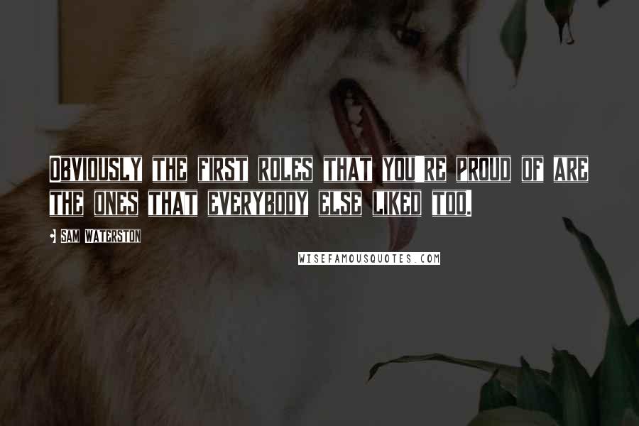 Sam Waterston Quotes: Obviously the first roles that you're proud of are the ones that everybody else liked too.