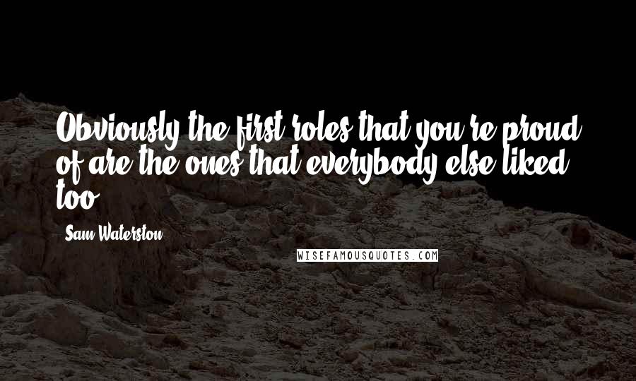 Sam Waterston Quotes: Obviously the first roles that you're proud of are the ones that everybody else liked too.