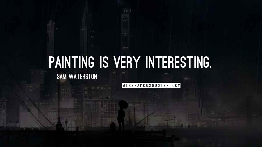 Sam Waterston Quotes: Painting is very interesting.