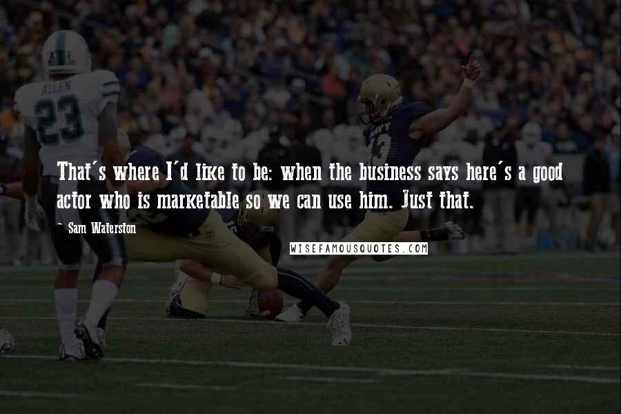 Sam Waterston Quotes: That's where I'd like to be: when the business says here's a good actor who is marketable so we can use him. Just that.