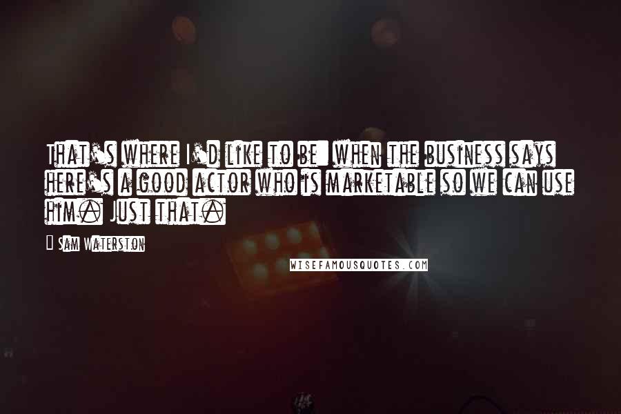 Sam Waterston Quotes: That's where I'd like to be: when the business says here's a good actor who is marketable so we can use him. Just that.