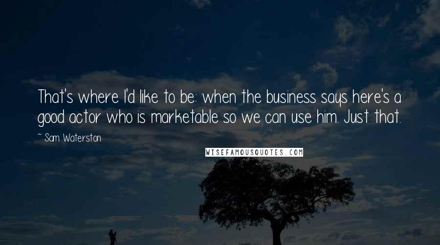 Sam Waterston Quotes: That's where I'd like to be: when the business says here's a good actor who is marketable so we can use him. Just that.