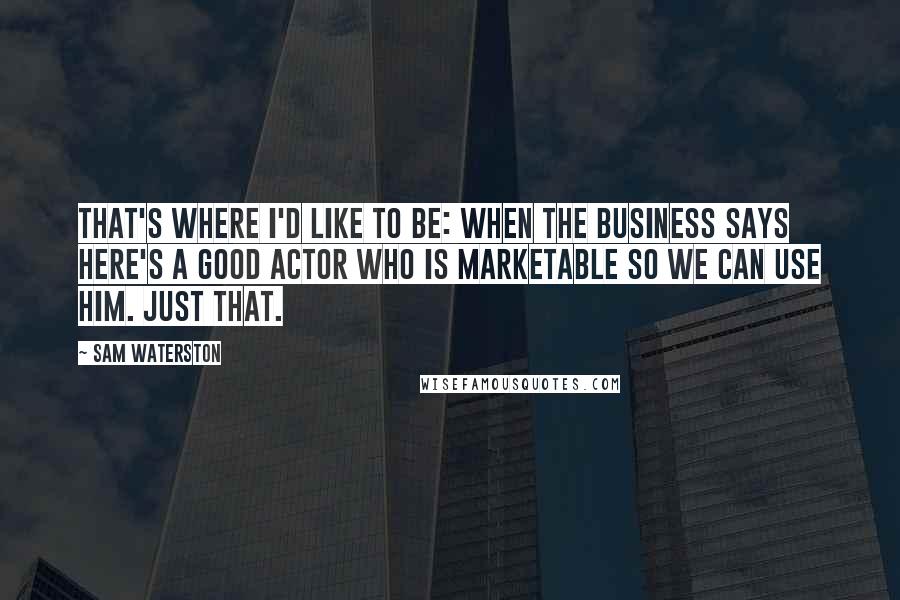 Sam Waterston Quotes: That's where I'd like to be: when the business says here's a good actor who is marketable so we can use him. Just that.