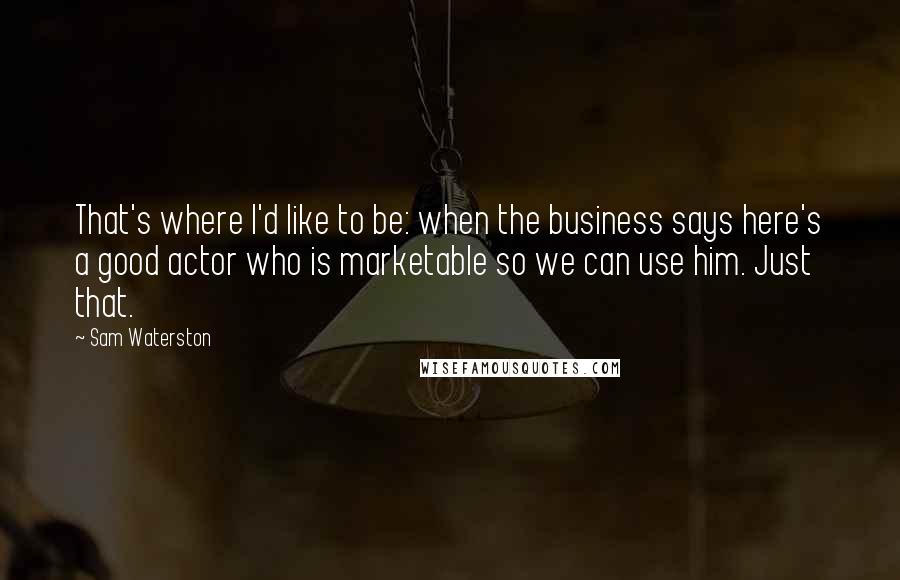 Sam Waterston Quotes: That's where I'd like to be: when the business says here's a good actor who is marketable so we can use him. Just that.