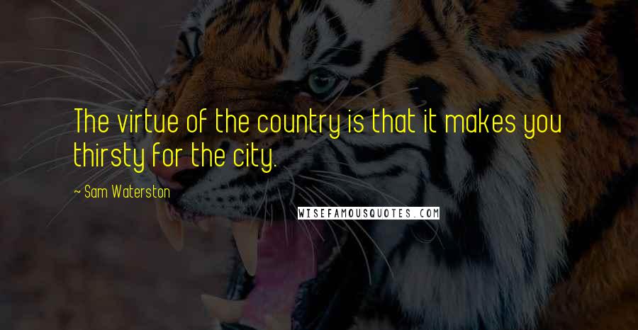 Sam Waterston Quotes: The virtue of the country is that it makes you thirsty for the city.