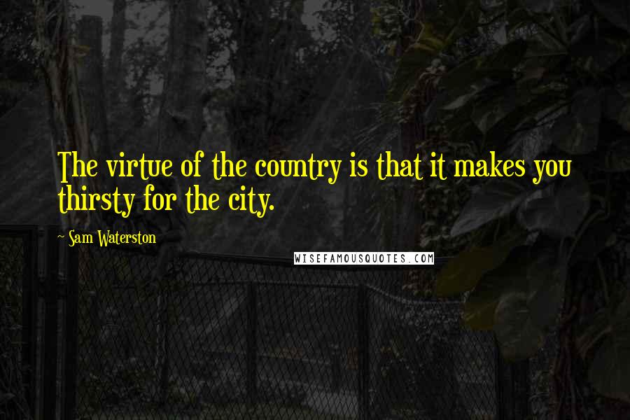 Sam Waterston Quotes: The virtue of the country is that it makes you thirsty for the city.