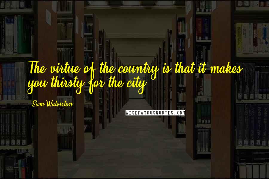 Sam Waterston Quotes: The virtue of the country is that it makes you thirsty for the city.