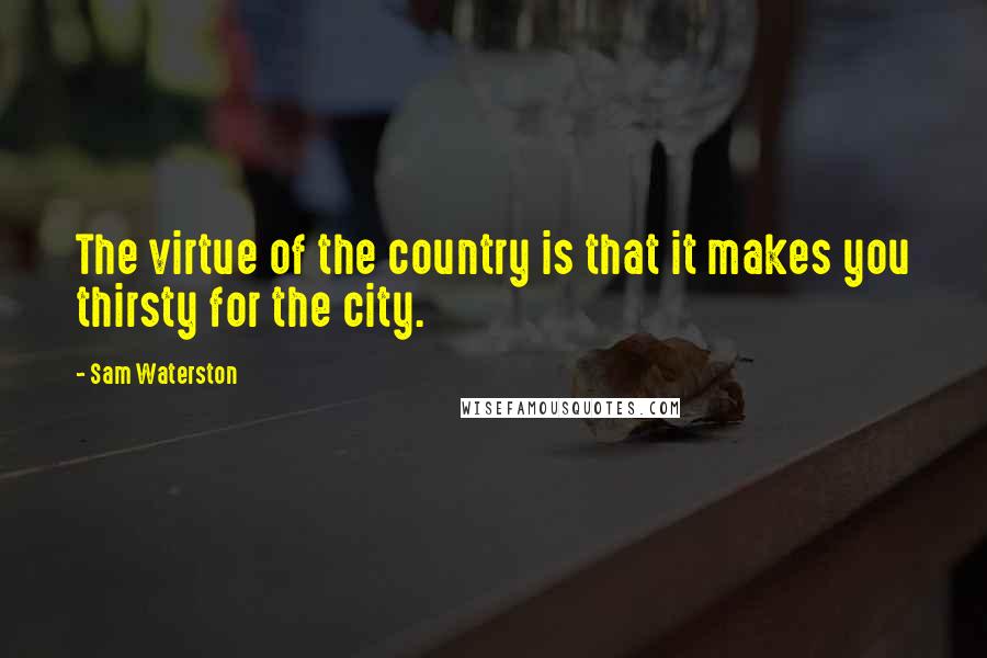 Sam Waterston Quotes: The virtue of the country is that it makes you thirsty for the city.