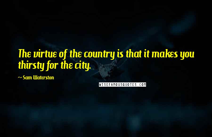 Sam Waterston Quotes: The virtue of the country is that it makes you thirsty for the city.