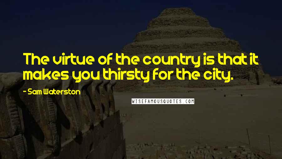 Sam Waterston Quotes: The virtue of the country is that it makes you thirsty for the city.