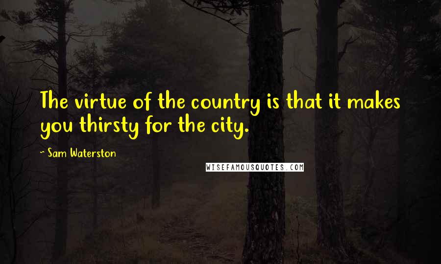 Sam Waterston Quotes: The virtue of the country is that it makes you thirsty for the city.