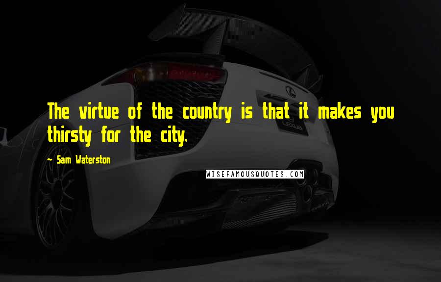 Sam Waterston Quotes: The virtue of the country is that it makes you thirsty for the city.