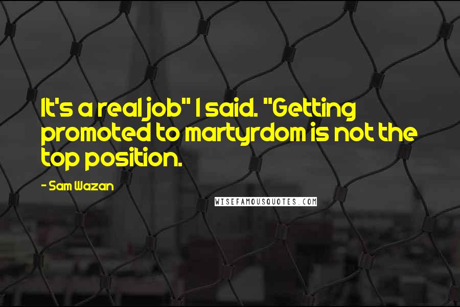 Sam Wazan Quotes: It's a real job" I said. "Getting promoted to martyrdom is not the top position.