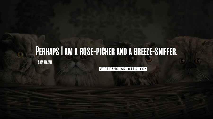 Sam Wazan Quotes: Perhaps I am a rose-picker and a breeze-sniffer.