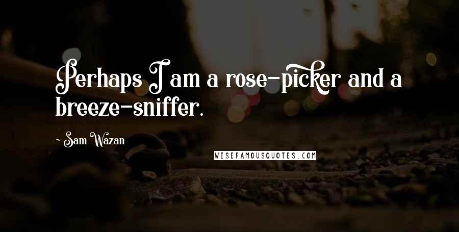 Sam Wazan Quotes: Perhaps I am a rose-picker and a breeze-sniffer.