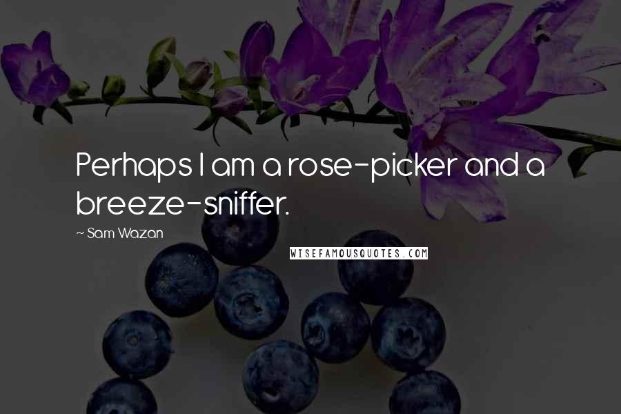 Sam Wazan Quotes: Perhaps I am a rose-picker and a breeze-sniffer.