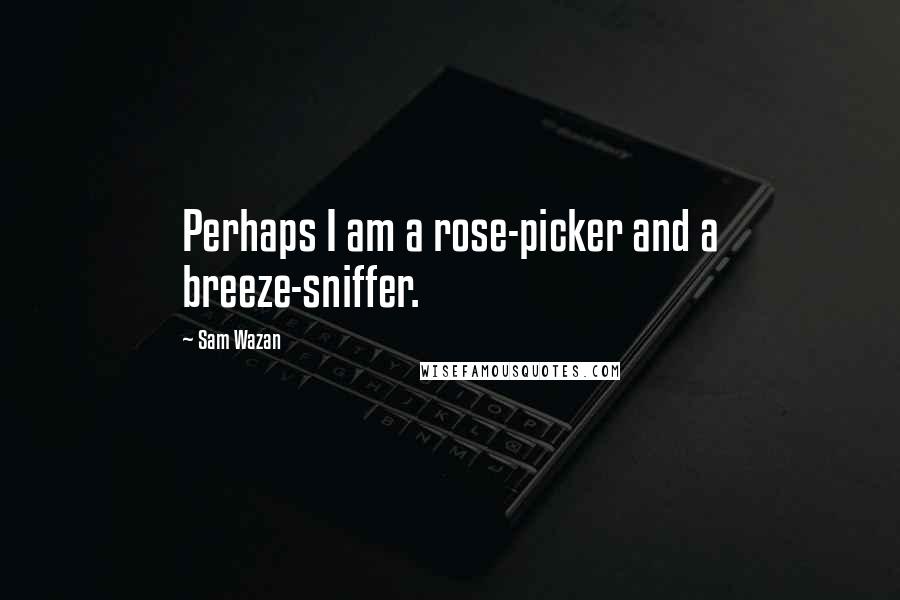 Sam Wazan Quotes: Perhaps I am a rose-picker and a breeze-sniffer.