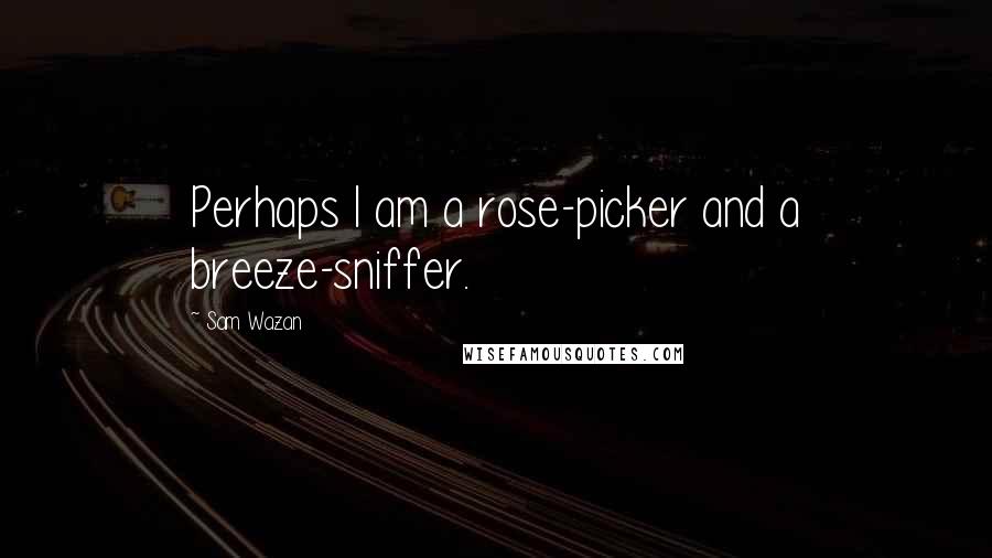 Sam Wazan Quotes: Perhaps I am a rose-picker and a breeze-sniffer.