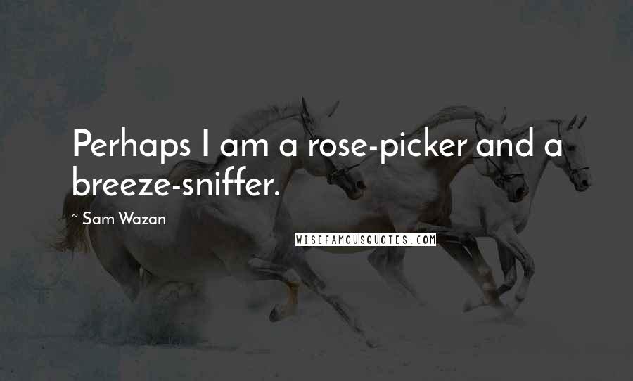 Sam Wazan Quotes: Perhaps I am a rose-picker and a breeze-sniffer.