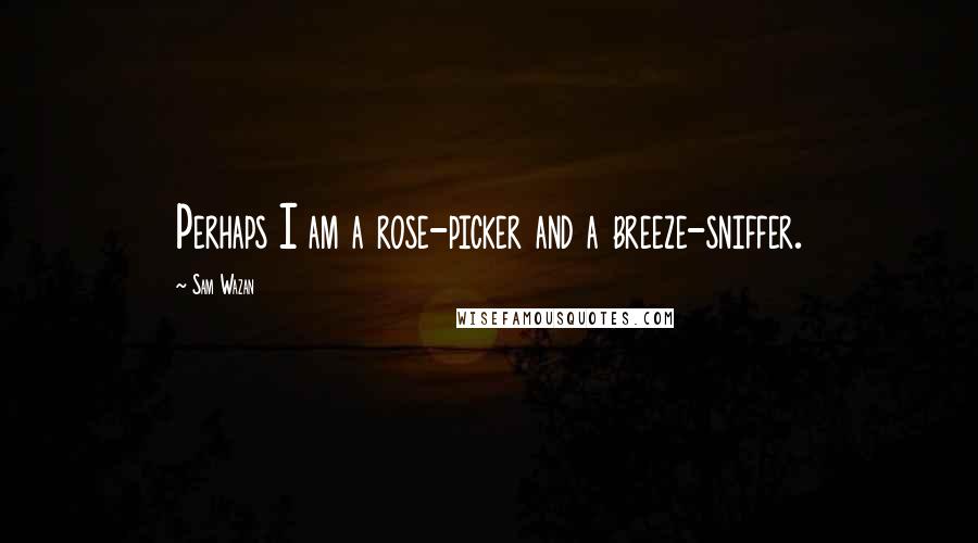 Sam Wazan Quotes: Perhaps I am a rose-picker and a breeze-sniffer.