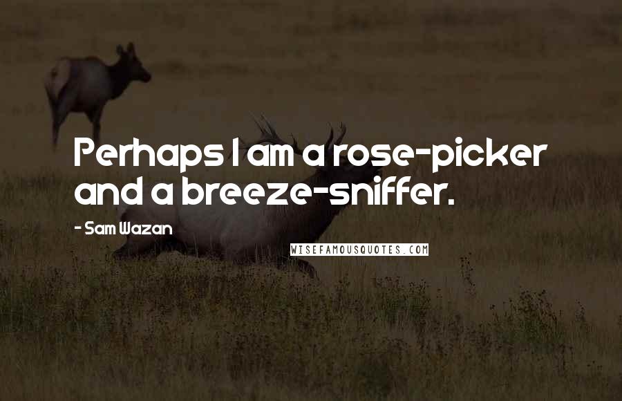 Sam Wazan Quotes: Perhaps I am a rose-picker and a breeze-sniffer.