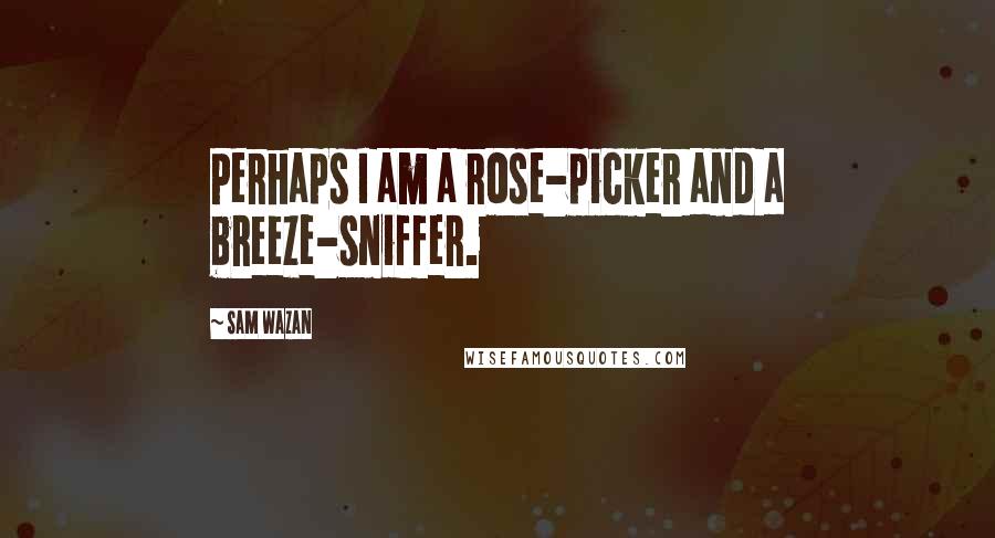 Sam Wazan Quotes: Perhaps I am a rose-picker and a breeze-sniffer.