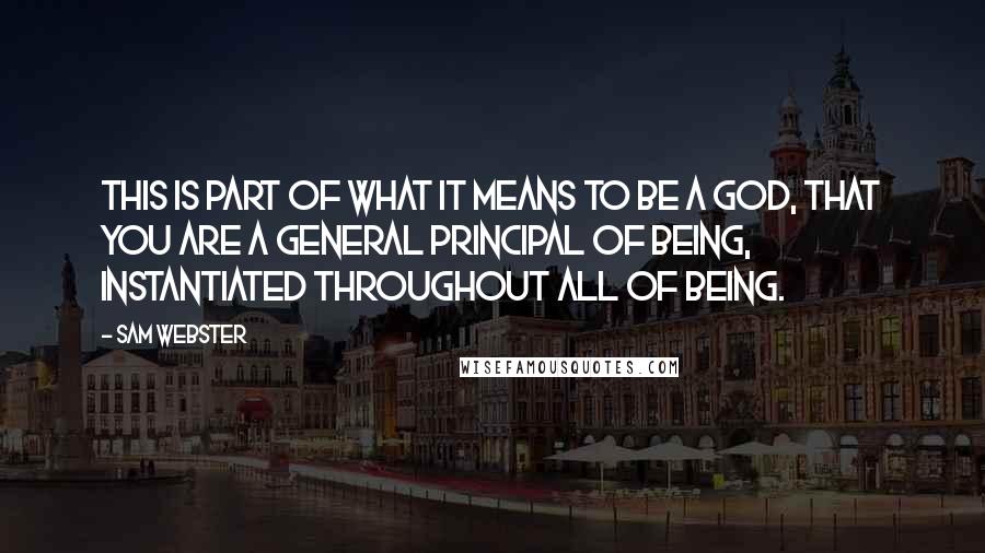 Sam Webster Quotes: This is part of what it means to be a God, that You are a general principal of Being, instantiated throughout all of Being.