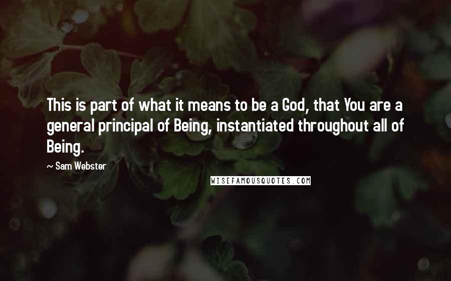 Sam Webster Quotes: This is part of what it means to be a God, that You are a general principal of Being, instantiated throughout all of Being.