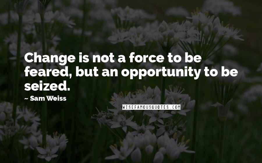 Sam Weiss Quotes: Change is not a force to be feared, but an opportunity to be seized.