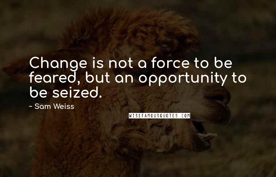Sam Weiss Quotes: Change is not a force to be feared, but an opportunity to be seized.