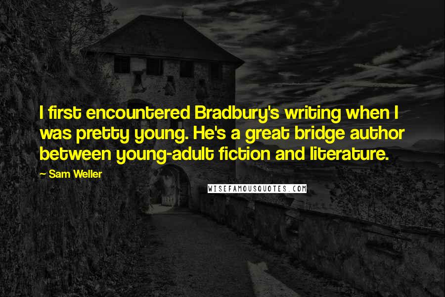 Sam Weller Quotes: I first encountered Bradbury's writing when I was pretty young. He's a great bridge author between young-adult fiction and literature.