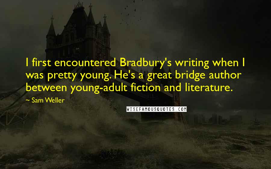 Sam Weller Quotes: I first encountered Bradbury's writing when I was pretty young. He's a great bridge author between young-adult fiction and literature.