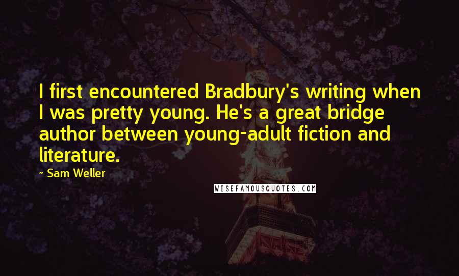 Sam Weller Quotes: I first encountered Bradbury's writing when I was pretty young. He's a great bridge author between young-adult fiction and literature.