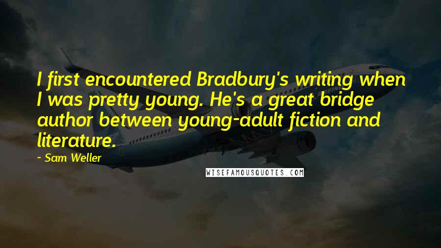 Sam Weller Quotes: I first encountered Bradbury's writing when I was pretty young. He's a great bridge author between young-adult fiction and literature.