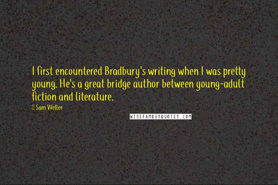 Sam Weller Quotes: I first encountered Bradbury's writing when I was pretty young. He's a great bridge author between young-adult fiction and literature.