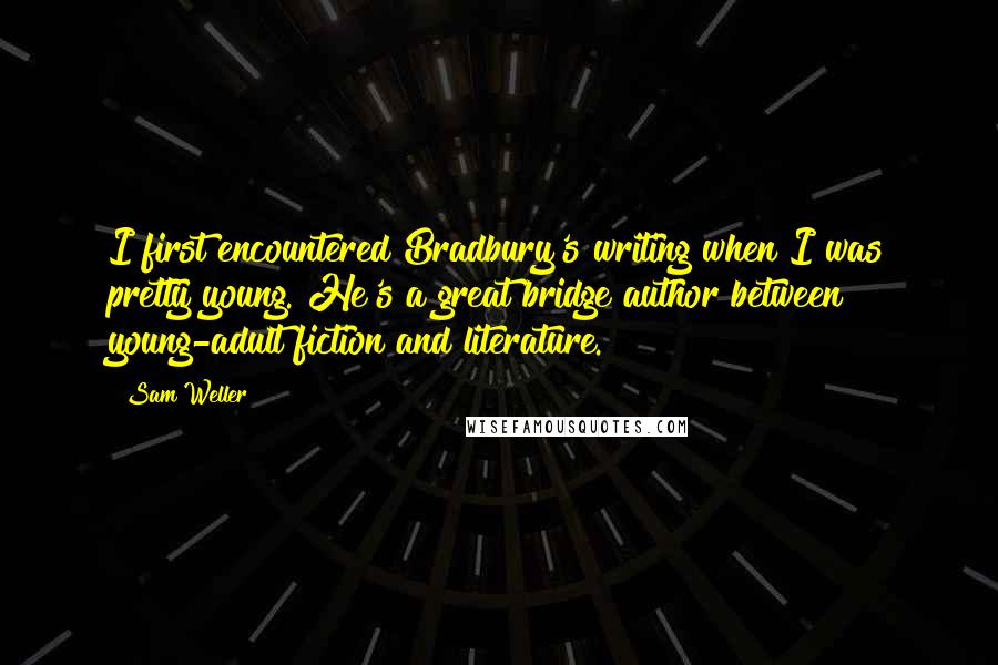 Sam Weller Quotes: I first encountered Bradbury's writing when I was pretty young. He's a great bridge author between young-adult fiction and literature.