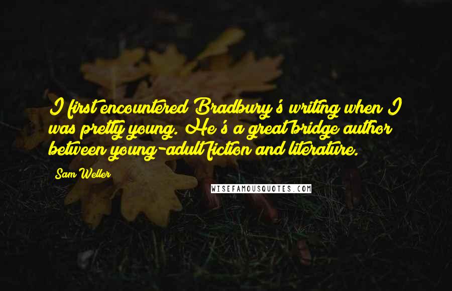 Sam Weller Quotes: I first encountered Bradbury's writing when I was pretty young. He's a great bridge author between young-adult fiction and literature.