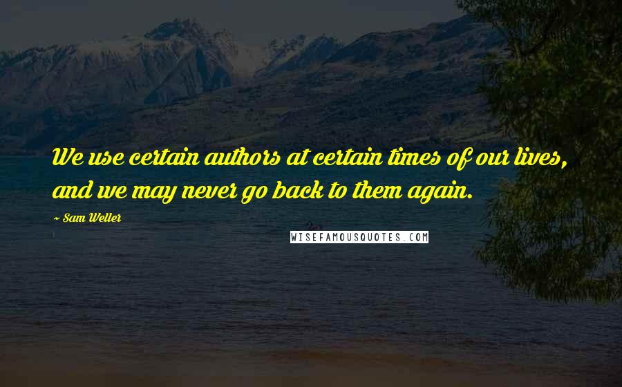 Sam Weller Quotes: We use certain authors at certain times of our lives, and we may never go back to them again.