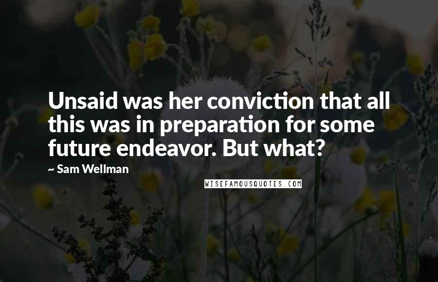 Sam Wellman Quotes: Unsaid was her conviction that all this was in preparation for some future endeavor. But what?