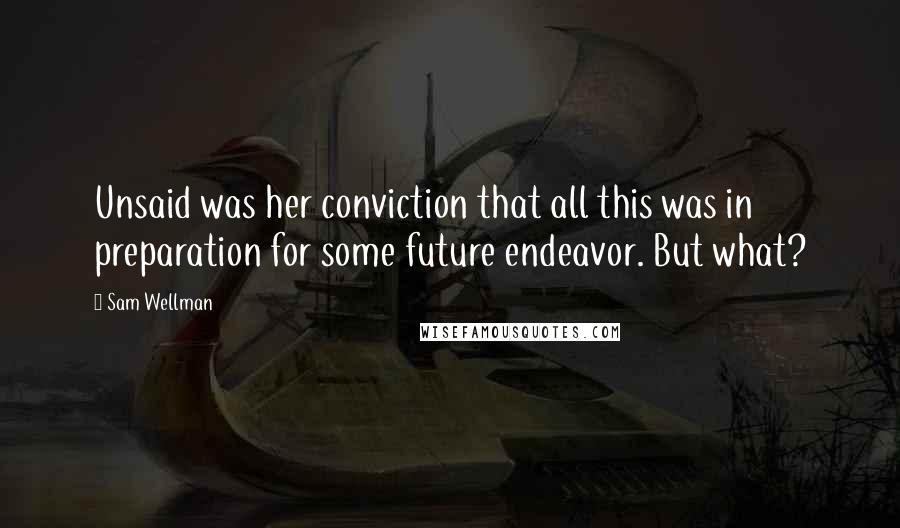 Sam Wellman Quotes: Unsaid was her conviction that all this was in preparation for some future endeavor. But what?